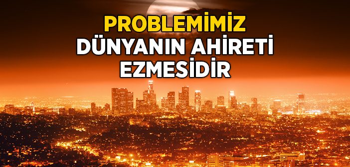 Problemimiz Dünyanın Ahireti Ezmesidir