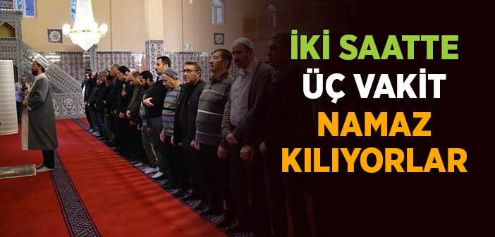 İki Saatte Üç Vakit Namaz Kılıyorlar