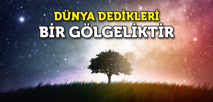 Dünya Dedikleri Bir Gölgeliktir