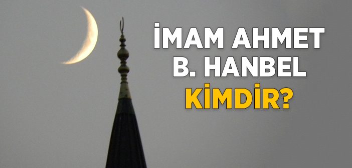 İmam Ahmed Bin Hanbel Kimdir?