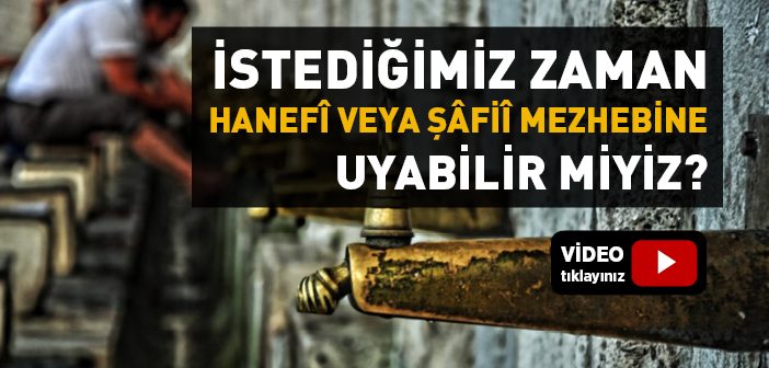 İstediğimiz Zaman Hanefî veya Şâfiî Mezhebine Uyabilir Miyiz?