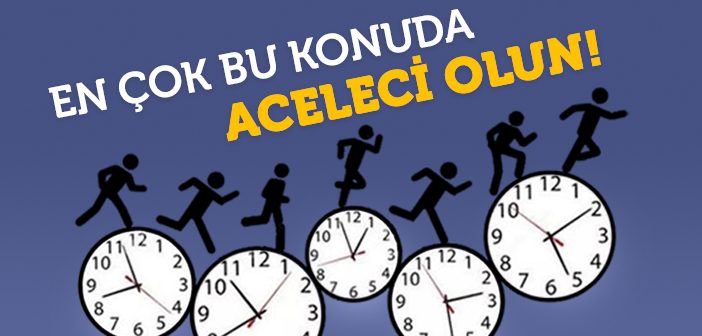 En Çok Nerede Aceleci Olmak Gerek?