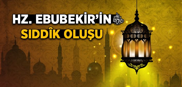 Hz. Ebubekir’in (r.a.) Sıddîk Oluşu