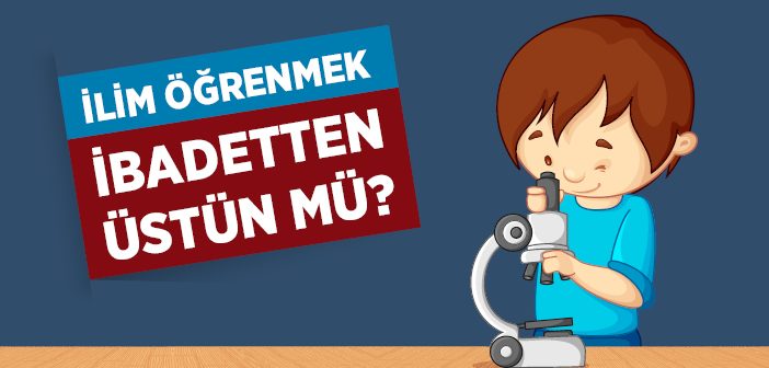 İlim Öğrenmek İbadet Etmekten Üstün mü?