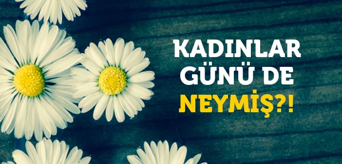 Kadınlar Günü De Neymiş?