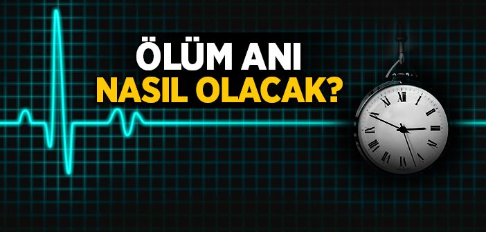 Ölüm Anı Nasıl Olacak?