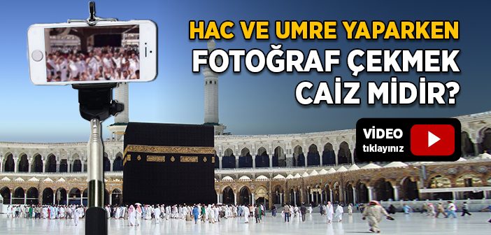 Hac ve Umre Yaparken Fotoğraf Çekmek Caiz midir?