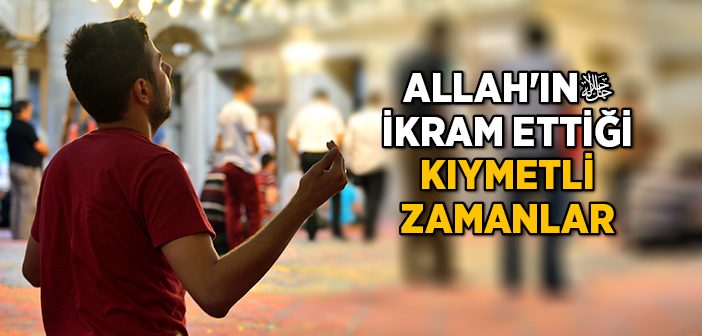 Allah'ın İkram Ettiği Kıymetli Zamanlar