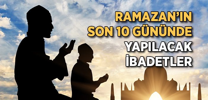 Ramazan’ın Son 10 Gününde Yapılacak İbadetler