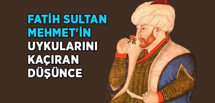 Fatih Sultan Mehmet'in Uykularını Kaçıran Düşünce