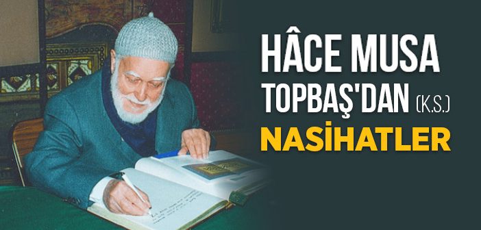 Hâce Musa Topbaş'dan (k.s.) Nasihatler