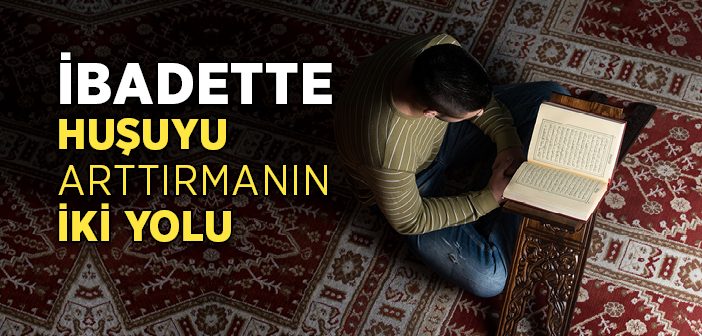 İbadette Huşuyu Arttırmanın İki Yolu