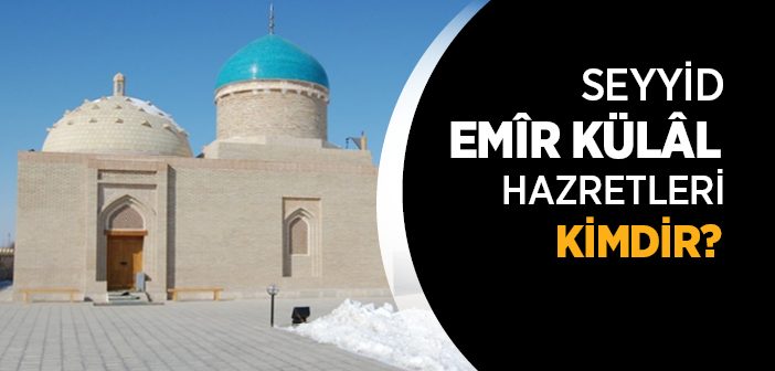 Seyyid Emîr Külâl Hazretleri Kimdir?