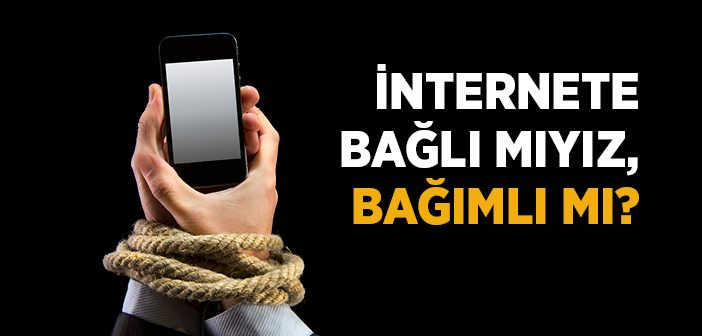 İnternete Bağlı Mıyız, Bağımlı mı?