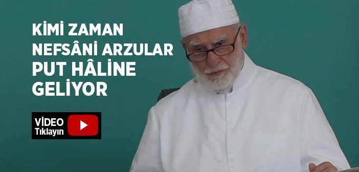 Kimi Zaman Nefsâni Arzular Put Hâline Geliyor