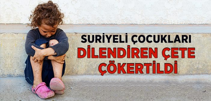 Suriyeli Çocukları Dilendiren Çete Çökertildi