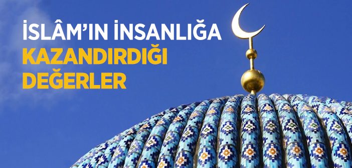 İslam’ın İnsanlığa Kazandırdığı Değerler