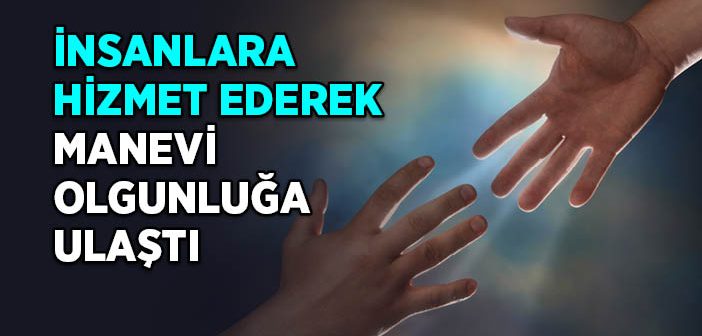 İnsanlara Hizmet Ederek Manevi Olgunluğa Ulaştı