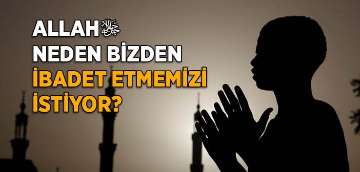 Allah Bizden Neden İbadet İstiyor?