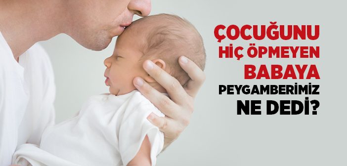 Çocuğunu Hiç Öpmeyen Babaya Peygamberimiz Ne Dedi?