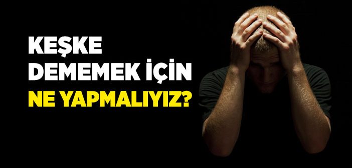 Keşke Dememek İçin Ne Yapmalıyız?