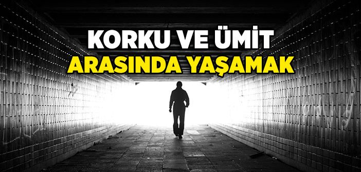 Korku ve Ümit Arasında Yaşamak