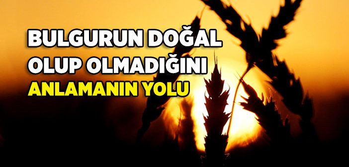 Bulgurun Doğal Olup Olmadığını Nasıl Anlarız?