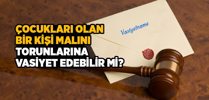 Çocukları Olan Bir Kişi Malını Torunlarına Vasiyet Edebilir mi?