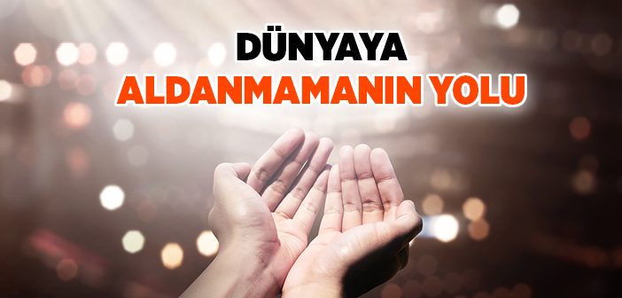 Dünyaya Aldanmamanın Yolu