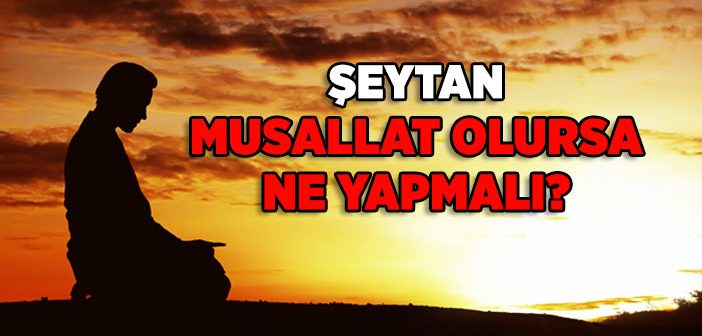 Şeytan Musallat Olursa Ne Yapmalı?