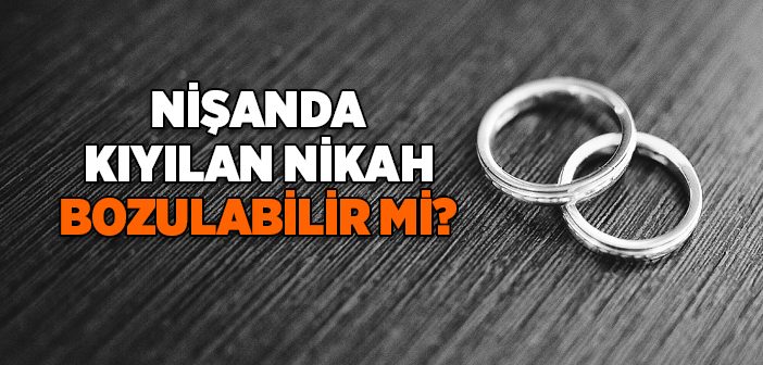 Nişanda Kıyılan Nikah Bozulabilir mi?