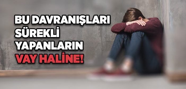 Bu Davranışları Sürekli Yapanların Vay Haline!