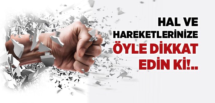 Hal ve Hareketlerinize Öyle Dikkat Edin Ki!..