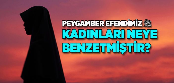 Peygamberimiz Kadınları Neye Benzetmiştir?