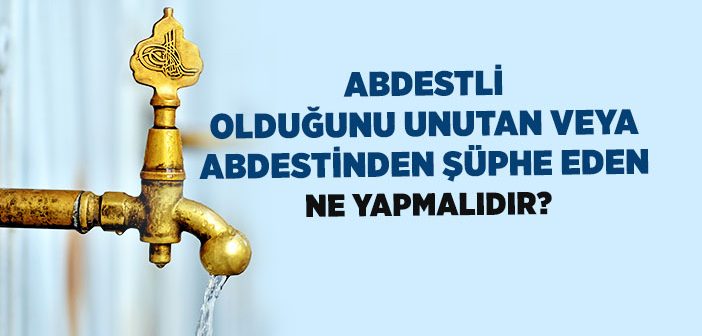 Abdestli Olduğunu Unutan veya Abdestinden Şüphe Eden Ne Yapmalıdır?