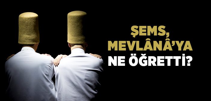 Şems, Mevlânâ’ya Ne Öğretti?