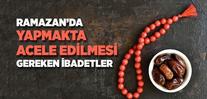 Ramazan’da Yapmakta Acele Edilmesi Gereken İbadetler