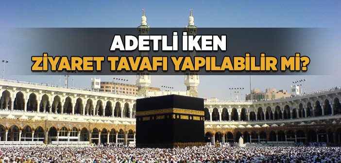 Adetli İken Ziyaret Tavafı Yapılabilir mi?