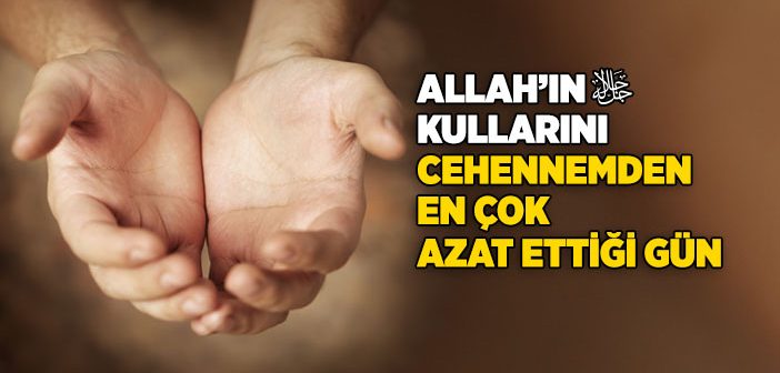 Allah’ın Kullarını Cehennemden En Çok Azat Ettiği Gün