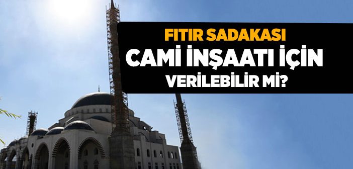 Fıtır Sadakası Cami İnşaatı İçin Verilebilir mi?