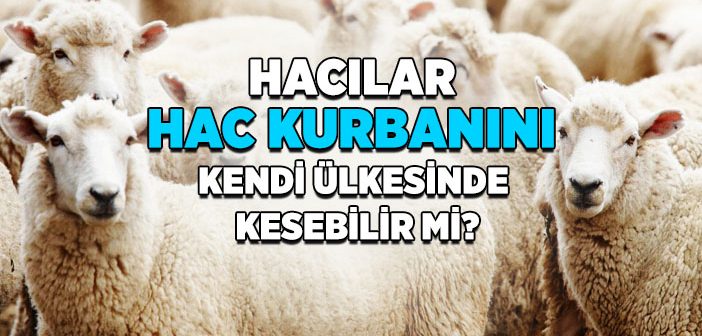 Hacca Giden Kişi Hacla İlgili Kurbanları Memleketinde Kesilebilir mi?