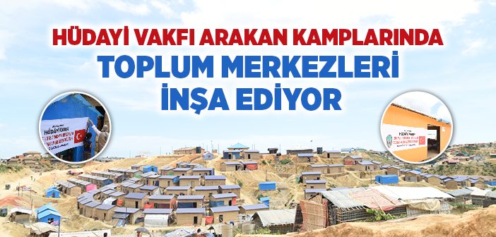 Hüdayi Vakfı Arakan Kamplarında Toplum Merkezleri İnşa Ediyor