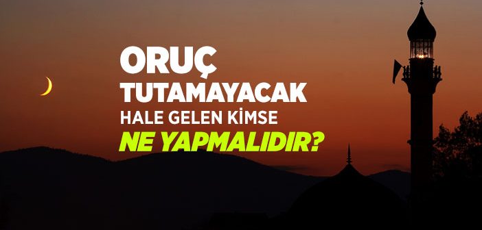 Oruç Tutamayacak Hale Gelen Kimse Ne Yapmalıdır?