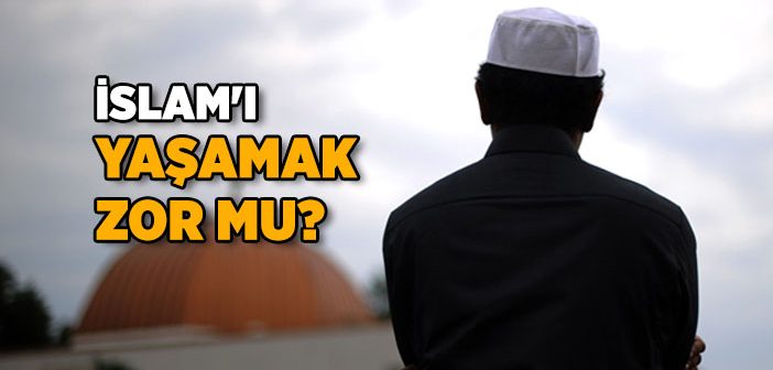 İslam’ı Yaşamak Zor mu?