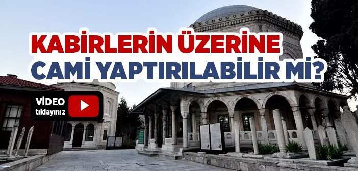 Kabirlerin Üzerine Cami Yaptırılabilir mi?