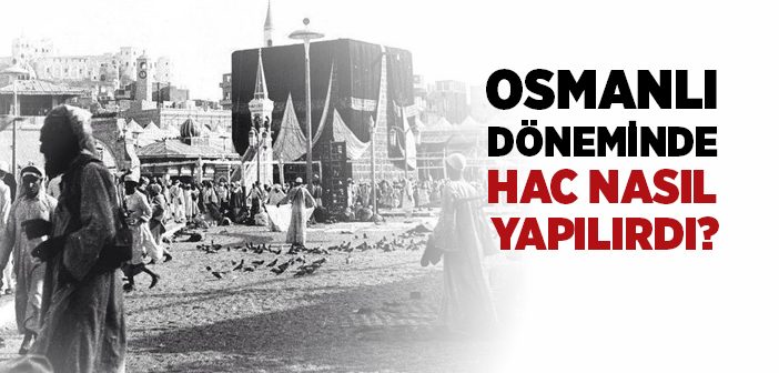 Osmanlı Döneminde Hac Nasıl Yapılırdı?