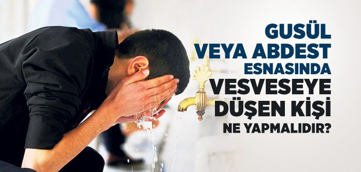 Abdest veya Gusülde Vesveseye Düşen Kişi Ne Yapmalıdır?