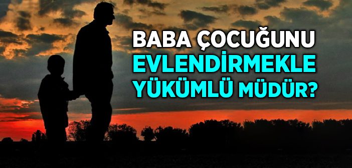 Baba Çocuğunu Evlendirmekle Yükümlü müdür?