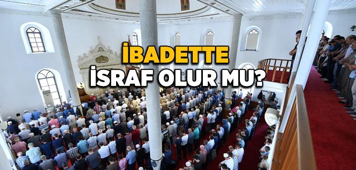 İbadette İsraf Olur mu?