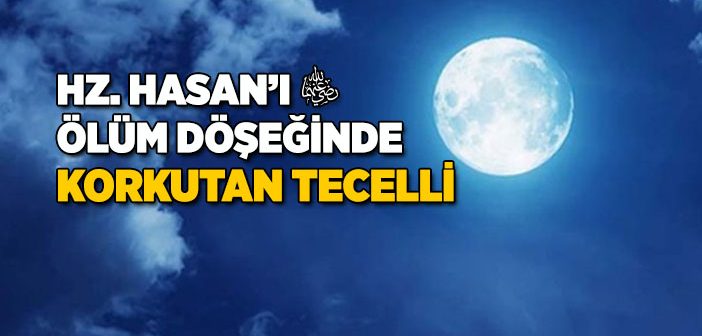 Hz. Hasan’ı (r.a.) Ölüm Döşeğinde Korkutan Tecelli